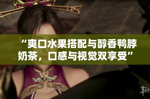 “爽口水果搭配與醇香鴨脖奶茶，口感與視覺(jué)雙享受”