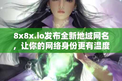 8x8x.io發(fā)布全新地域網(wǎng)名，讓你的網(wǎng)絡(luò)身份更有溫度