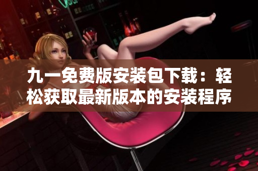 九一免費(fèi)版安裝包下載：輕松獲取最新版本的安裝程序
