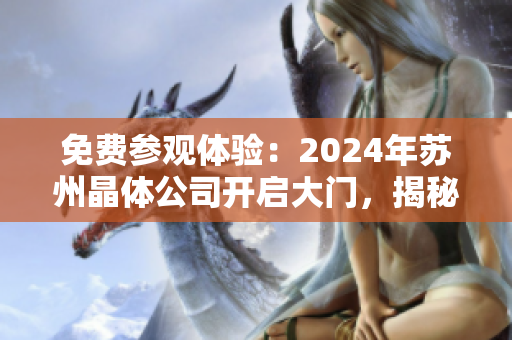 免費(fèi)參觀體驗(yàn)：2024年蘇州晶體公司開啟大門，揭秘晶體科技創(chuàng)新風(fēng)采