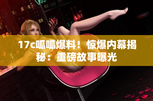 17c呱呱爆料！驚爆內(nèi)幕揭秘：重磅故事曝光