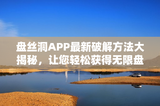 盤絲洞APP最新破解方法大揭秘，讓您輕松獲得無限盤幣