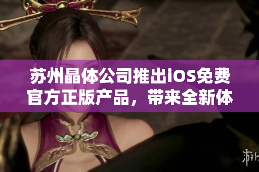 蘇州晶體公司推出iOS免費官方正版產(chǎn)品，帶來全新體驗