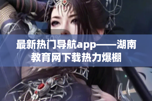 最新熱門導航app——湖南教育網(wǎng)下載熱力爆棚