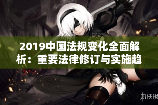 2019中國(guó)法規(guī)變化全面解析：重要法律修訂與實(shí)施趨勢(shì)分析