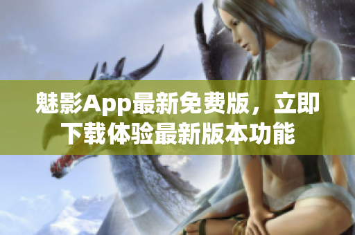 魅影App最新免費版，立即下載體驗最新版本功能