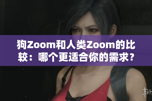 狗Zoom和人類Zoom的比較：哪個更適合你的需求？