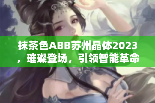 抹茶色ABB蘇州晶體2023，璀璨登場(chǎng)，引領(lǐng)智能革命