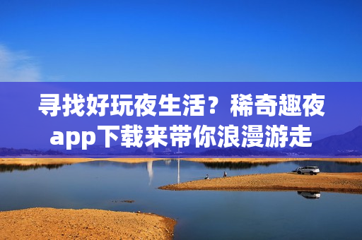 尋找好玩夜生活？稀奇趣夜app下載來帶你浪漫游走
