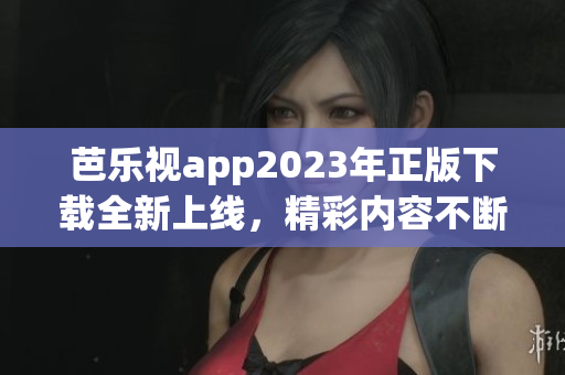 芭樂視app2023年正版下載全新上線，精彩內(nèi)容不斷更新