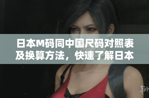 日本M碼同中國尺碼對照表及換算方法，快速了解日本M碼對應(yīng)的中國尺碼是多大