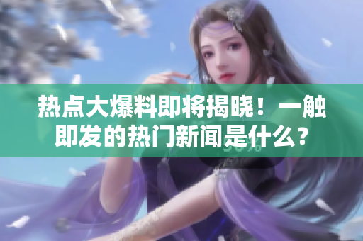 熱點大爆料即將揭曉！一觸即發(fā)的熱門新聞是什么？