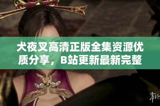 犬夜叉高清正版全集資源優(yōu)質(zhì)分享，B站更新最新完整版影片