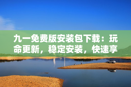 九一免費版安裝包下載：玩命更新，穩(wěn)定安裝，快速享受！