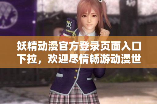 妖精動漫官方登錄頁面入口下拉，歡迎盡情暢游動漫世界