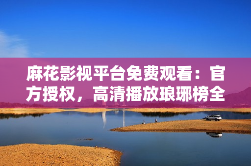 麻花影視平臺免費觀看：官方授權(quán)，高清播放瑯琊榜全集，精彩劇情盡收眼底