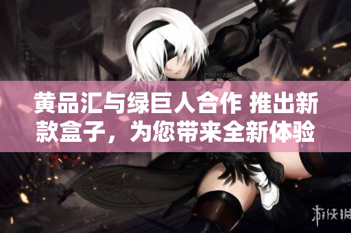 黃品匯與綠巨人合作 推出新款盒子，為您帶來全新體驗(yàn)