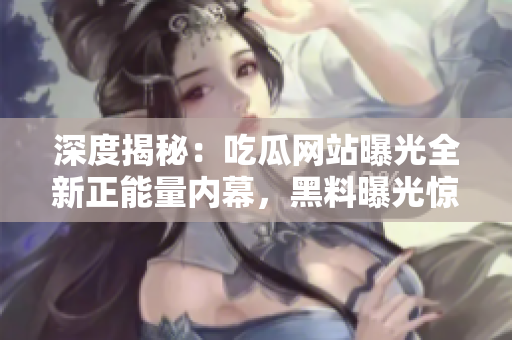 深度揭秘：吃瓜網(wǎng)站曝光全新正能量內(nèi)幕，黑料曝光驚艷一刻，官方網(wǎng)站揭秘充滿正能量故事