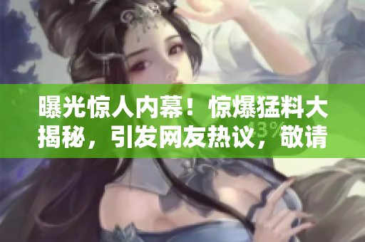 曝光驚人內(nèi)幕！驚爆猛料大揭秘，引發(fā)網(wǎng)友熱議，敬請期待！
