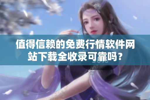 值得信賴的免費(fèi)行情軟件網(wǎng)站下載全收錄可靠嗎？