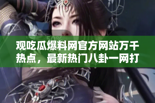 觀吃瓜爆料網(wǎng)官方網(wǎng)站萬千熱點(diǎn)，最新熱門八卦一網(wǎng)打盡