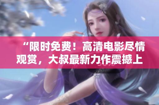 “限時免費！高清電影盡情觀賞，大叔最新力作震撼上線”