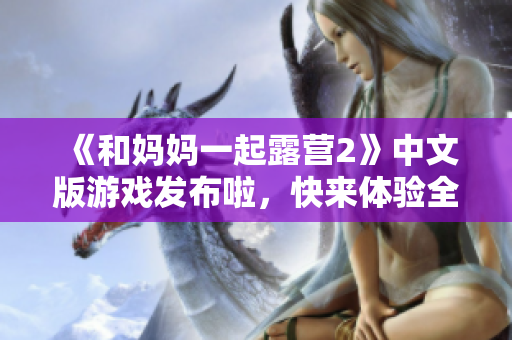 《和媽媽一起露營2》中文版游戲發(fā)布啦，快來體驗全新的冒險！