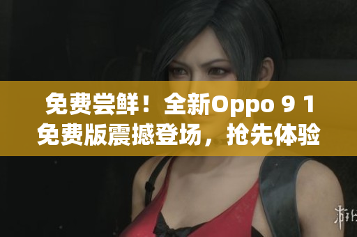 免費嘗鮮！全新Oppo 9 1免費版震撼登場，搶先體驗全新功能！