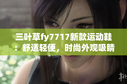 三葉草fy7717新款運(yùn)動(dòng)鞋：舒適輕便，時(shí)尚外觀吸睛