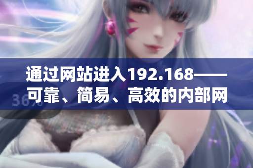 通過(guò)網(wǎng)站進(jìn)入192.168——可靠、簡(jiǎn)易、高效的內(nèi)部網(wǎng)絡(luò)訪問(wèn)