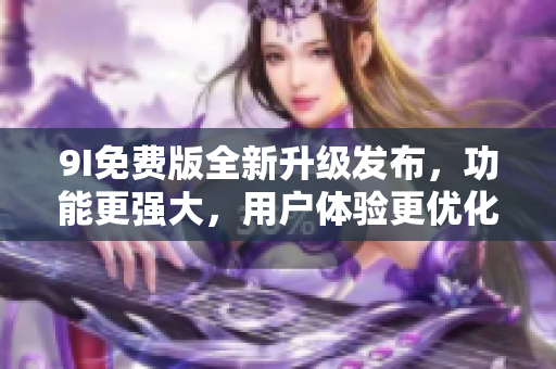 9I免費(fèi)版全新升級(jí)發(fā)布，功能更強(qiáng)大，用戶(hù)體驗(yàn)更優(yōu)化