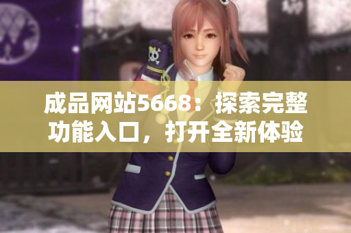 成品網(wǎng)站5668：探索完整功能入口，打開全新體驗