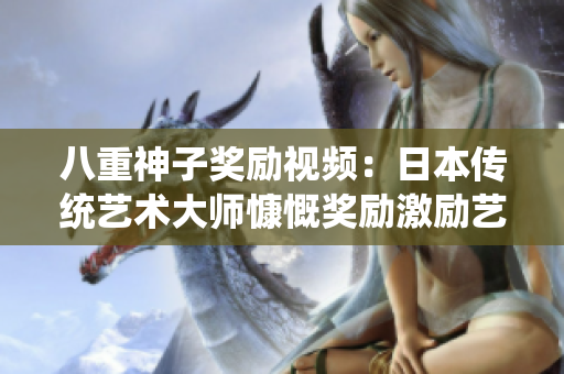 八重神子獎(jiǎng)勵(lì)視頻：日本傳統(tǒng)藝術(shù)大師慷慨獎(jiǎng)勵(lì)激勵(lì)藝徒成長(zhǎng)