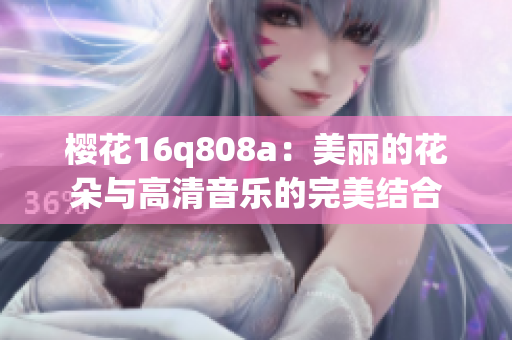 櫻花16q808a：美麗的花朵與高清音樂的完美結合