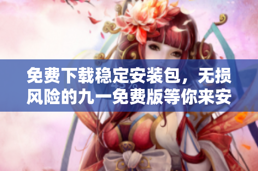 免費(fèi)下載穩(wěn)定安裝包，無損風(fēng)險的九一免費(fèi)版等你來安裝