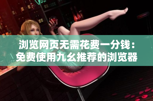 瀏覽網(wǎng)頁(yè)無(wú)需花費(fèi)一分錢(qián)：免費(fèi)使用九幺推薦的瀏覽器
