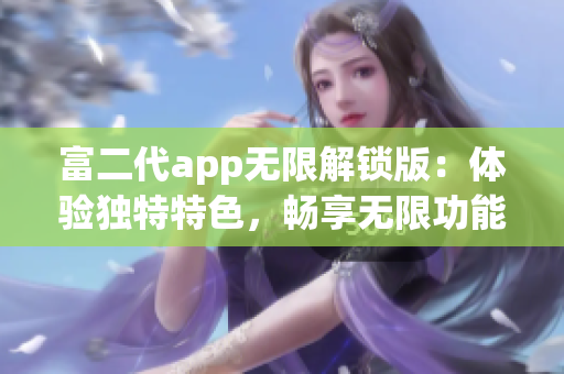 富二代app無限解鎖版：體驗(yàn)獨(dú)特特色，暢享無限功能與更多特權(quán)