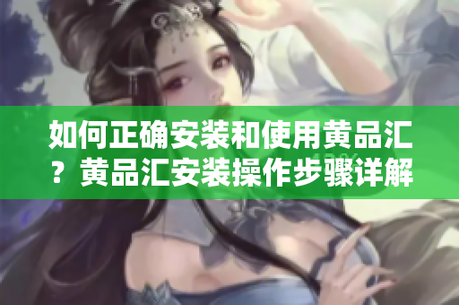 如何正確安裝和使用黃品匯？黃品匯安裝操作步驟詳解