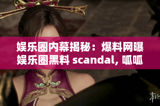 娛樂圈內(nèi)幕揭秘：爆料網(wǎng)曝娛樂圈黑料 scandal, 呱呱吃瓜重磅爆料揭秘！