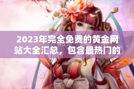 2023年完全免費的黃金網(wǎng)站大全匯總，包含最熱門的黃金資源和免費服務