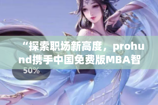 “探索職場(chǎng)新高度，prohund攜手中國免費(fèi)版MBA智庫，助您開啟MBA學(xué)習(xí)之旅”