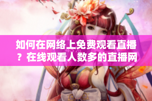 如何在網(wǎng)絡(luò)上免費(fèi)觀看直播？在線觀看人數(shù)多的直播網(wǎng)站推薦