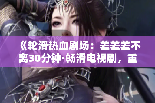 《輪滑熱血?jiǎng)?chǎng)：差差差不離30分鐘·暢滑電視劇，重燃青春激情！》