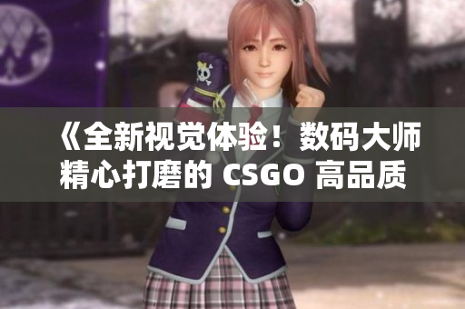《全新視覺體驗！數(shù)碼大師精心打磨的 CSGO 高品質(zhì)影像作品》