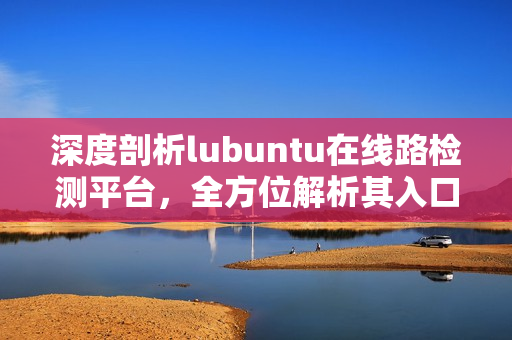 深度剖析lubuntu在線路檢測平臺，全方位解析其入口和功能