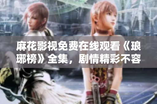 麻花影視免費(fèi)在線觀看《瑯琊榜》全集，劇情精彩不容錯(cuò)過