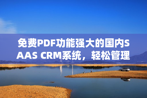 免費(fèi)PDF功能強(qiáng)大的國內(nèi)SAAS CRM系統(tǒng)，輕松管理客戶關(guān)系并提供PDF文件免費(fèi)使用