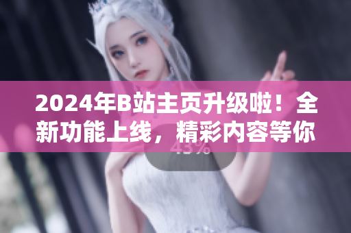 2024年B站主頁升級啦！全新功能上線，精彩內(nèi)容等你發(fā)現(xiàn)