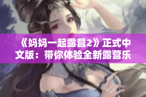《媽媽一起露營(yíng)2》正式中文版：帶你體驗(yàn)全新露營(yíng)樂趣