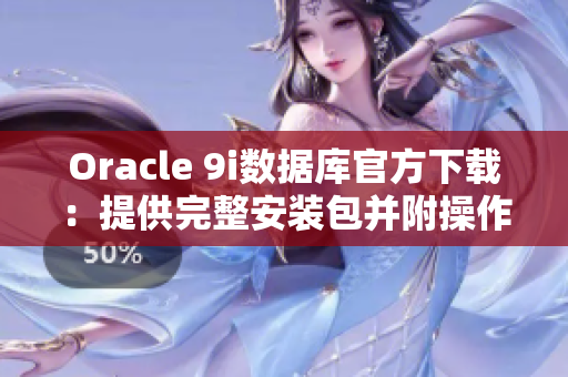 Oracle 9i數(shù)據(jù)庫官方下載：提供完整安裝包并附操作指南